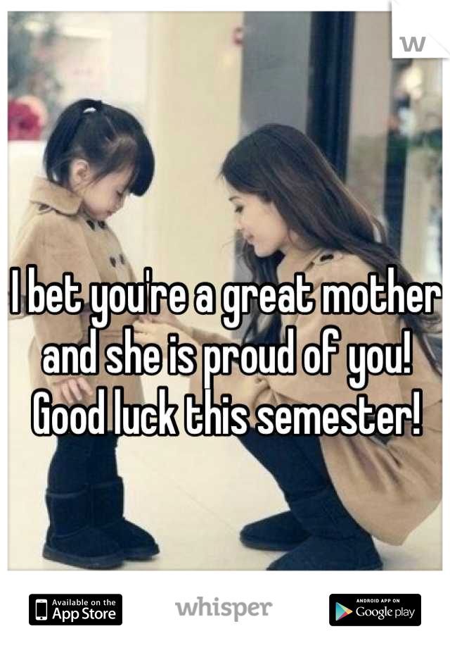 I bet you're a great mother and she is proud of you! Good luck this semester!