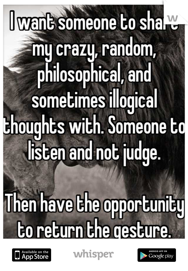 I want someone to share my crazy, random, philosophical, and sometimes illogical thoughts with. Someone to listen and not judge. 

Then have the opportunity to return the gesture.