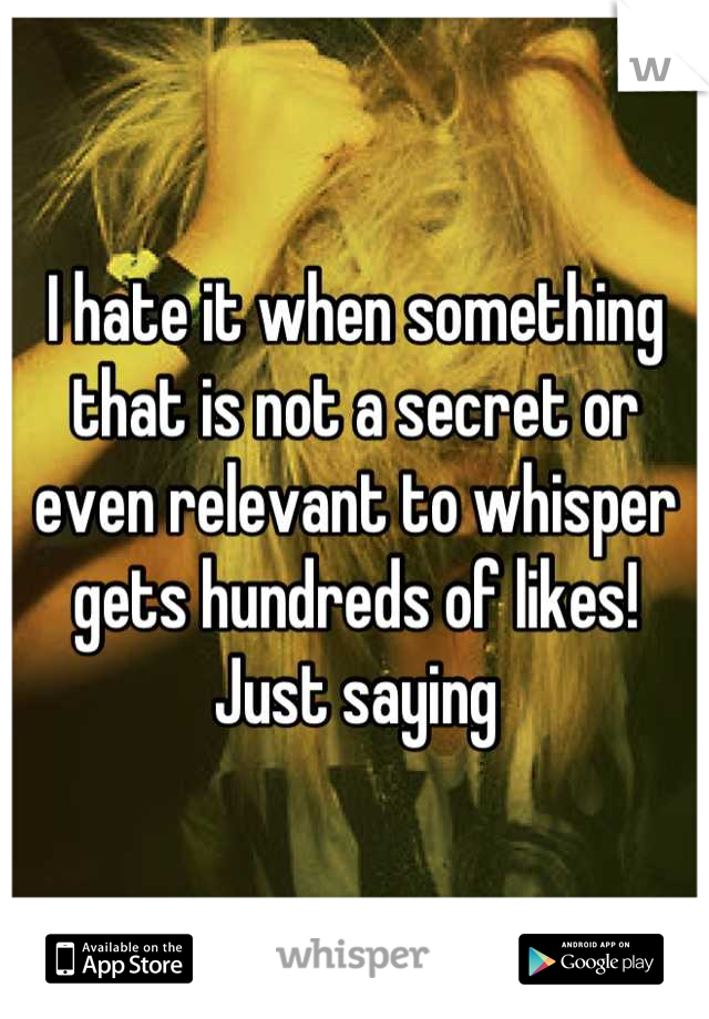 I hate it when something that is not a secret or even relevant to whisper gets hundreds of likes! Just saying