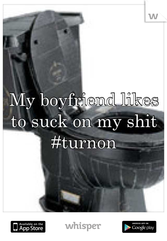My boyfriend likes to suck on my shit #turnon