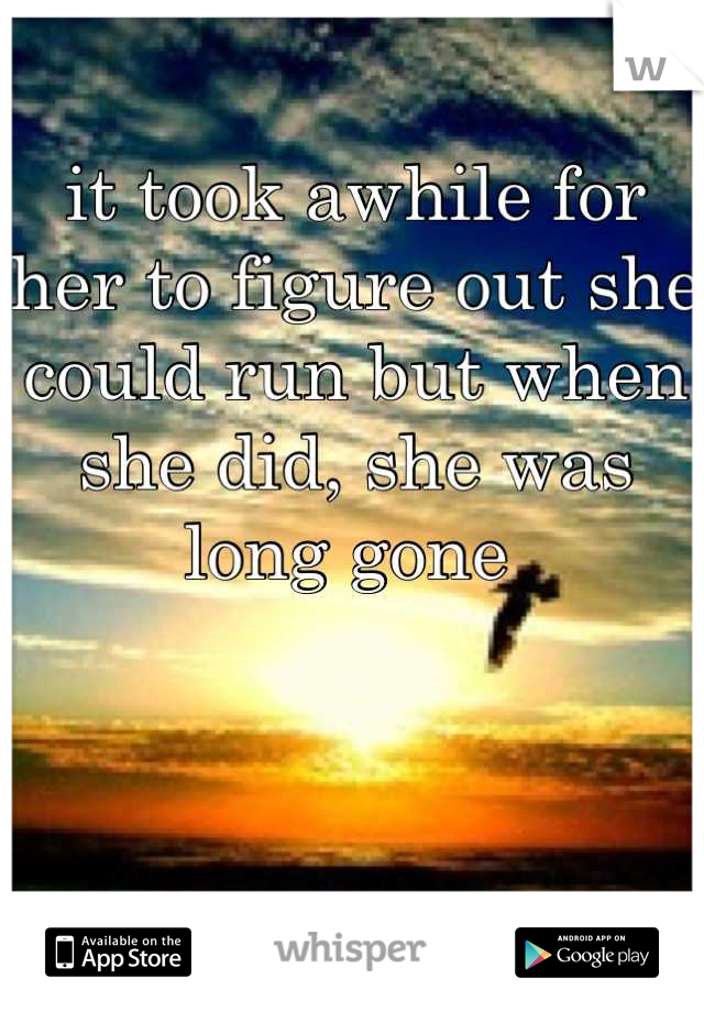 it took awhile for her to figure out she could run but when she did, she was long gone 