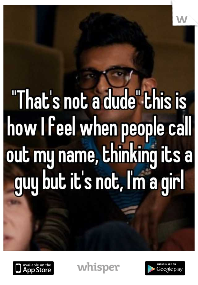 "That's not a dude" this is how I feel when people call out my name, thinking its a guy but it's not, I'm a girl