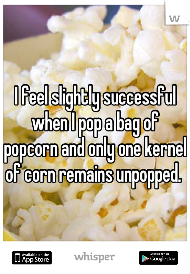 I feel slightly successful when I pop a bag of popcorn and only one kernel of corn remains unpopped. 