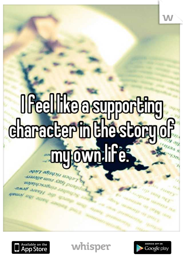 I feel like a supporting character in the story of my own life. 