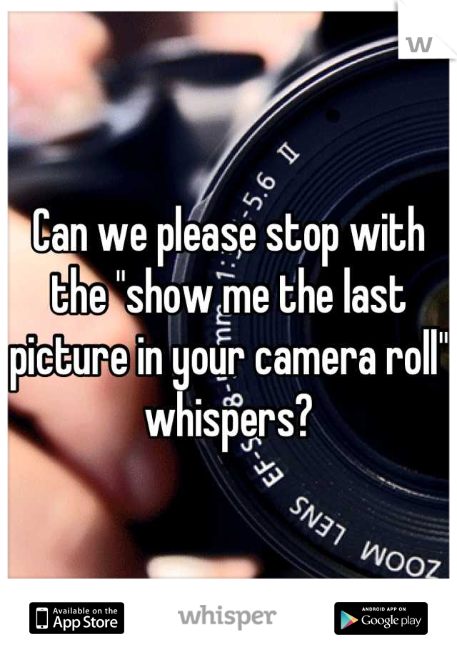 Can we please stop with the "show me the last picture in your camera roll" whispers?