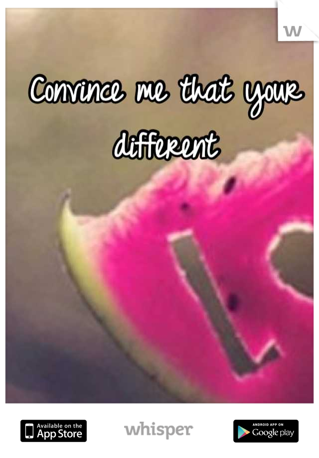 Convince me that your different