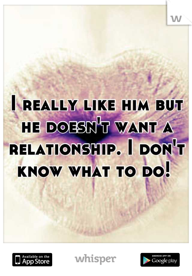I really like him but he doesn't want a relationship. I don't know what to do! 
