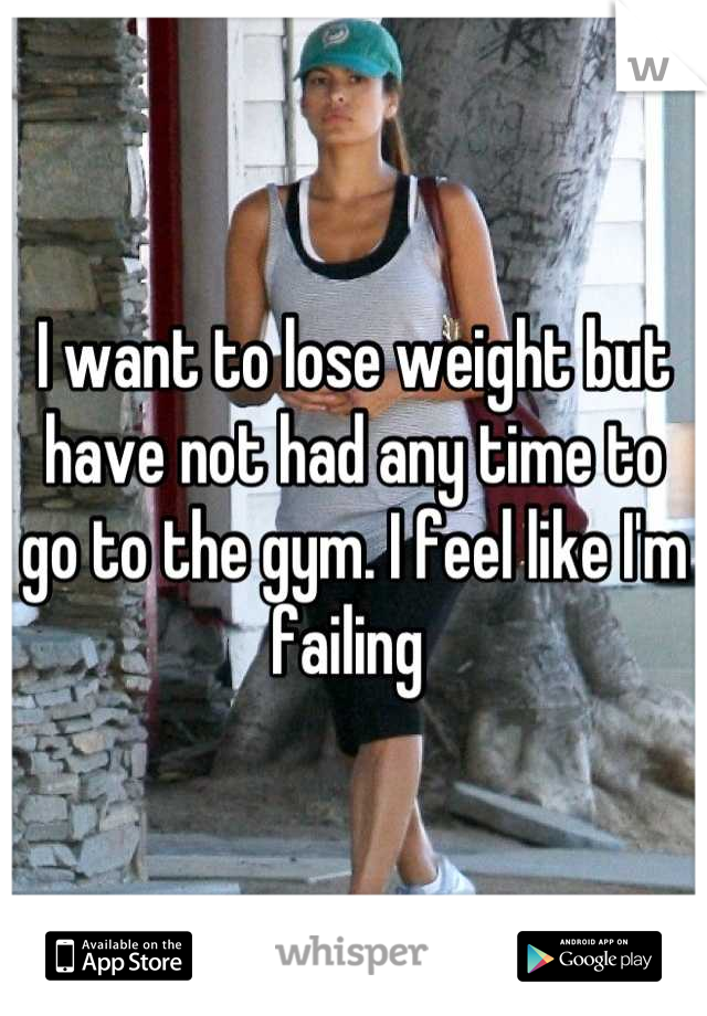 I want to lose weight but have not had any time to go to the gym. I feel like I'm failing 