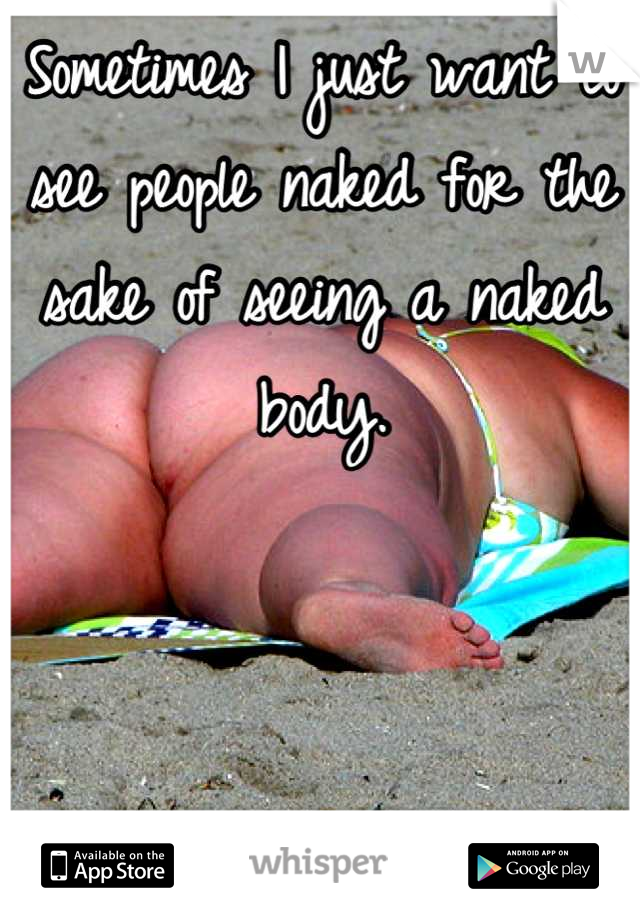 Sometimes I just want to see people naked for the sake of seeing a naked body.