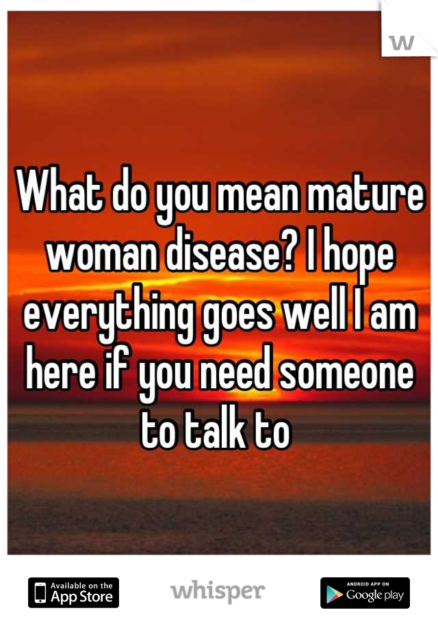 What do you mean mature woman disease? I hope everything goes well I am  here if you need someone to talk to 