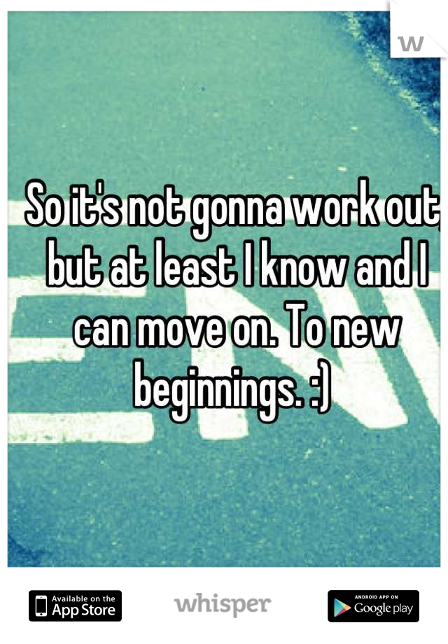 So it's not gonna work out, but at least I know and I can move on. To new beginnings. :) 