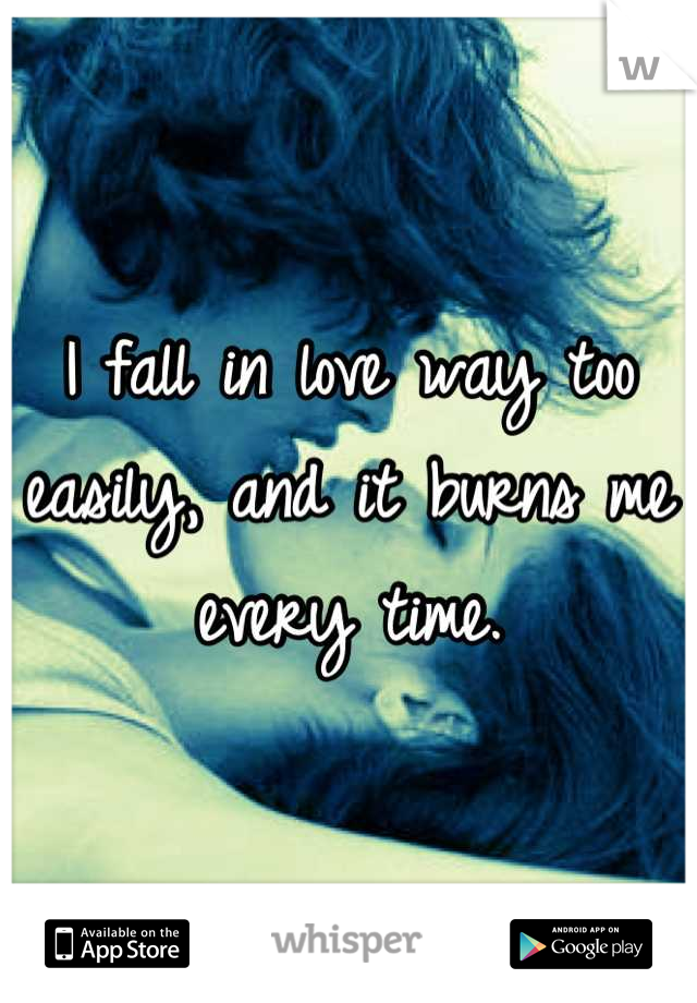 I fall in love way too easily, and it burns me every time.