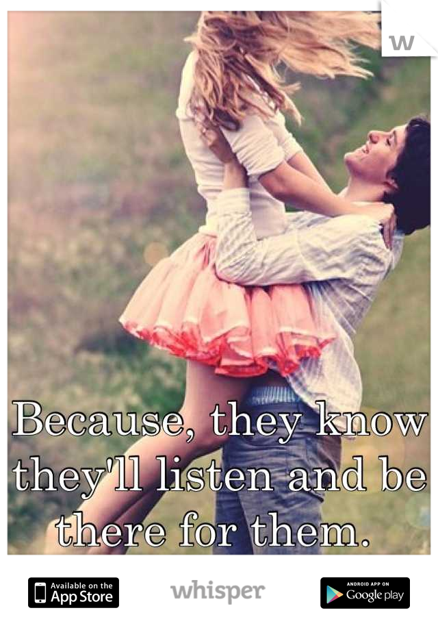 Because, they know they'll listen and be there for them. 