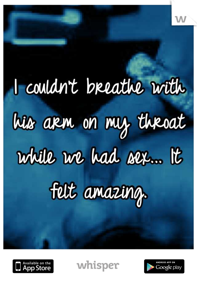 I couldn't breathe with his arm on my throat while we had sex... It felt amazing.