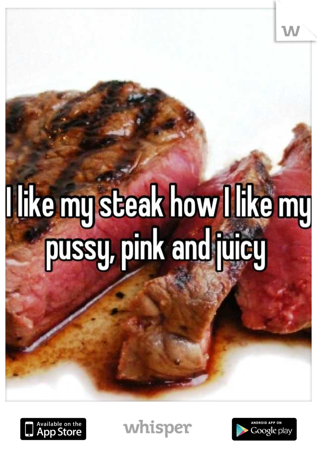 I like my steak how I like my pussy, pink and juicy 