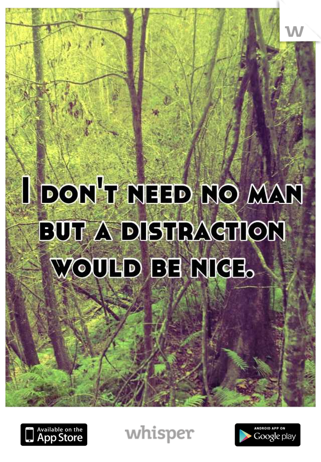 I don't need no man but a distraction would be nice.  