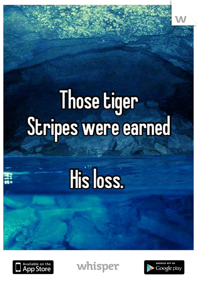 Those tiger
Stripes were earned

His loss. 