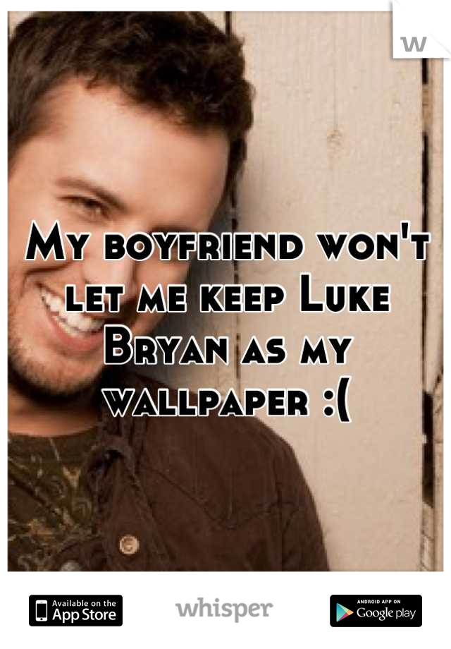 My boyfriend won't let me keep Luke Bryan as my wallpaper :(
