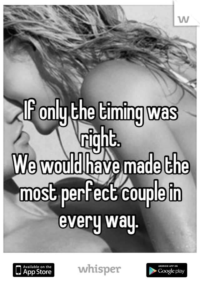 If only the timing was right. 
We would have made the most perfect couple in every way. 
