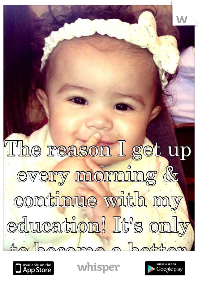 The reason I get up every morning & continue with my education! It's only to become a better person for myself & my daughter <3 