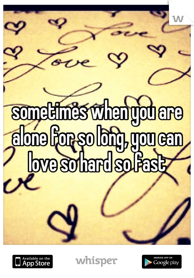 sometimes when you are alone for so long, you can love so hard so fast