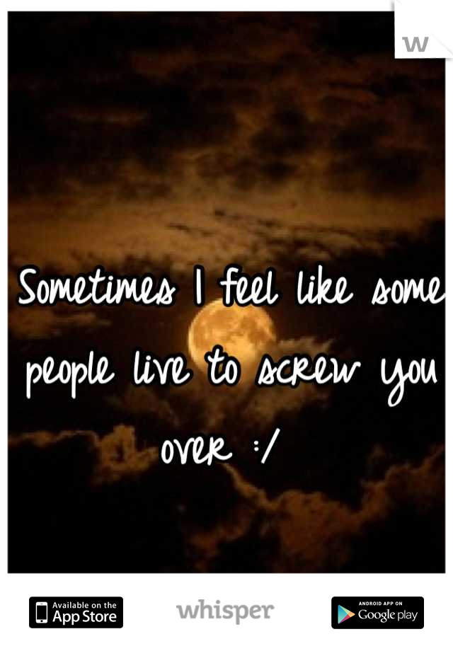 Sometimes I feel like some people live to screw you over :/ 