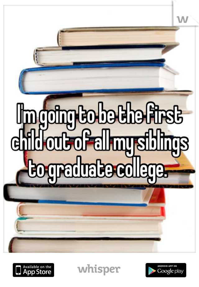 I'm going to be the first child out of all my siblings to graduate college. 