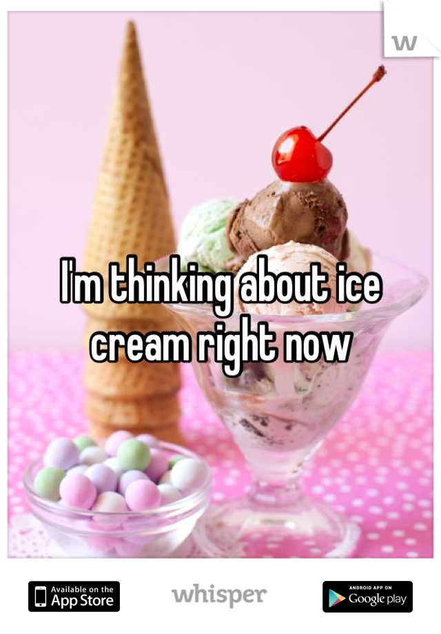 I'm thinking about ice cream right now
