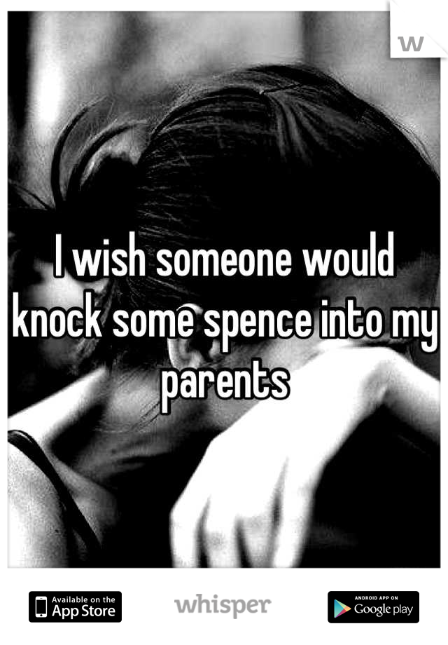 I wish someone would knock some spence into my parents