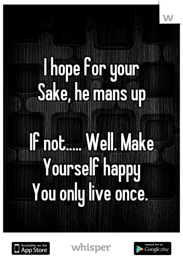 I hope for your
Sake, he mans up

If not..... Well. Make
Yourself happy
You only live once. 