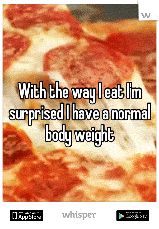 With the way I eat I'm surprised I have a normal body weight