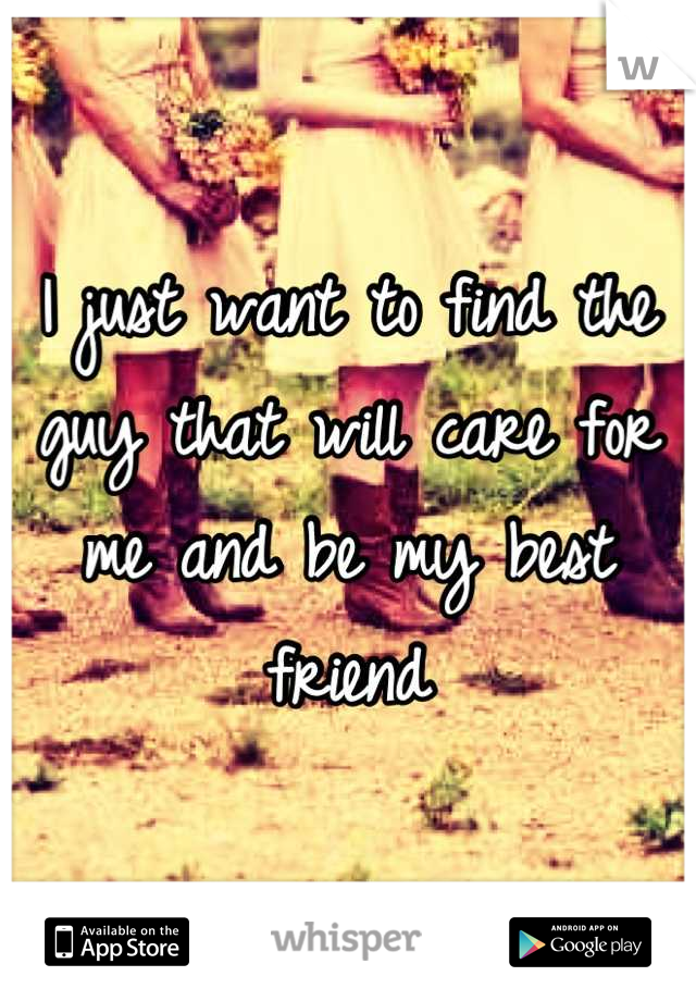 I just want to find the guy that will care for me and be my best friend