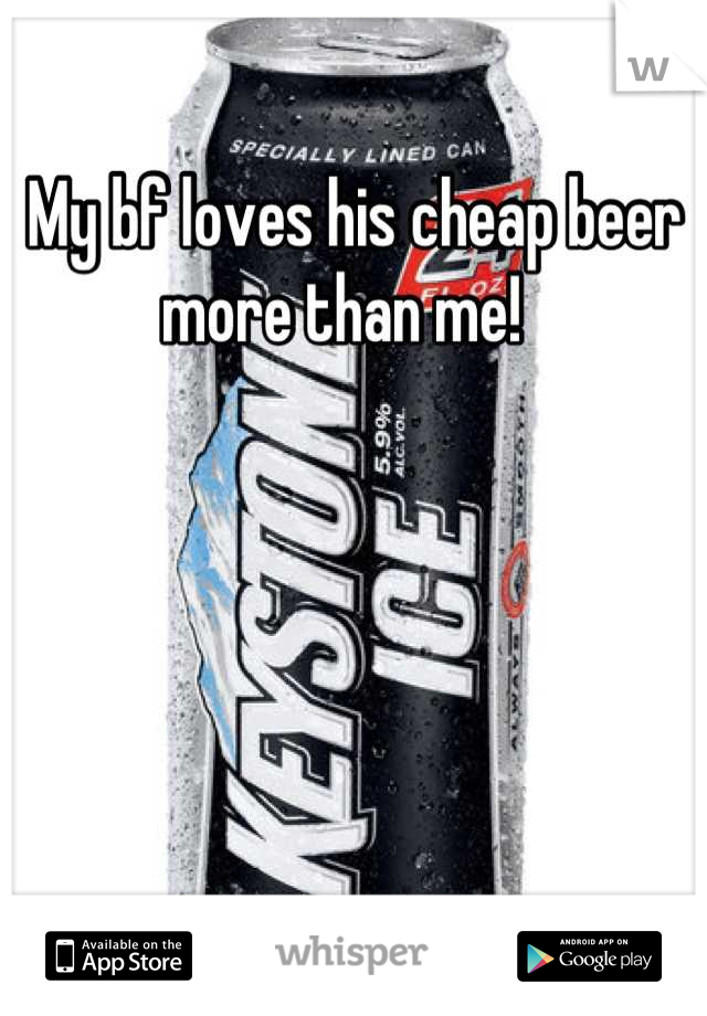 My bf loves his cheap beer more than me!  
