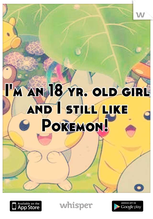 I'm an 18 yr. old girl and I still like Pokemon! 