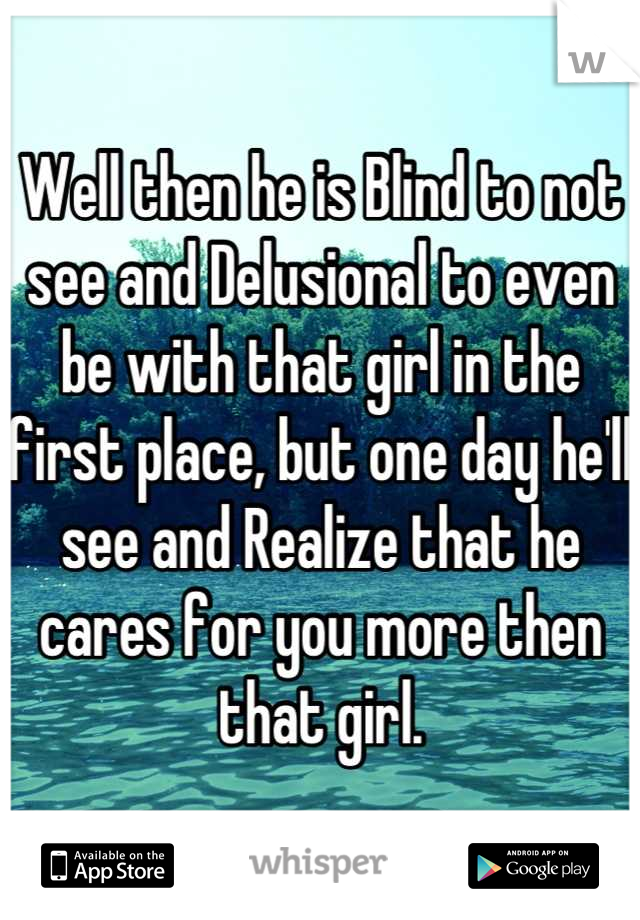 Well then he is Blind to not see and Delusional to even be with that girl in the first place, but one day he'll see and Realize that he cares for you more then that girl.
