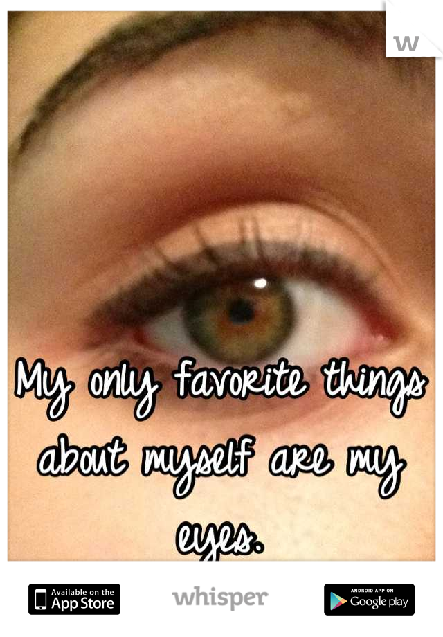My only favorite things about myself are my eyes.