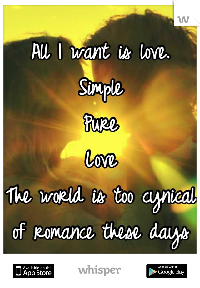 All I want is love.
Simple
Pure
Love
The world is too cynical of romance these days