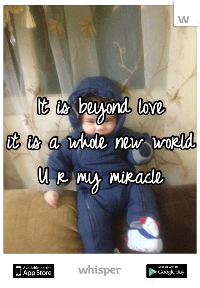 It is beyond love
it is a whole new world
U r my miracle