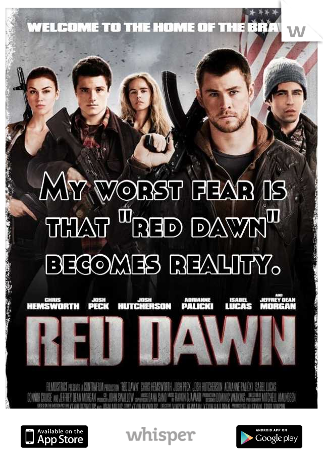 My worst fear is that "red dawn" becomes reality.