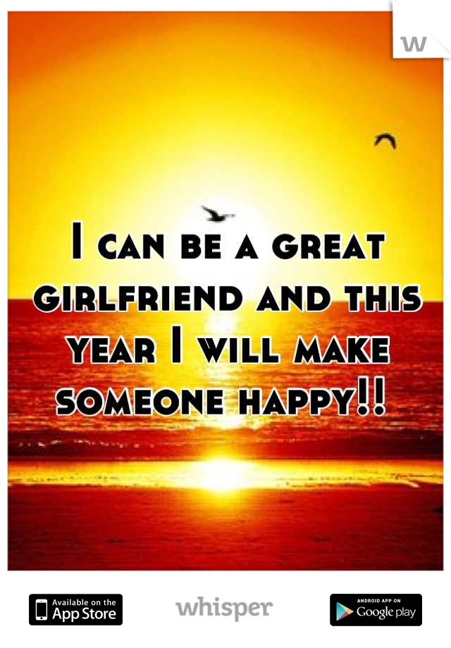 I can be a great girlfriend and this year I will make someone happy!! 