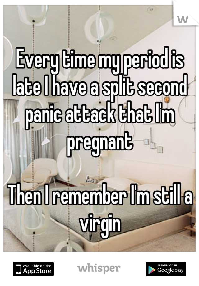 Every time my period is late I have a split second panic attack that I'm pregnant

Then I remember I'm still a virgin