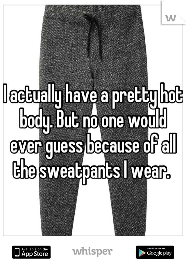 I actually have a pretty hot body. But no one would ever guess because of all the sweatpants I wear. 