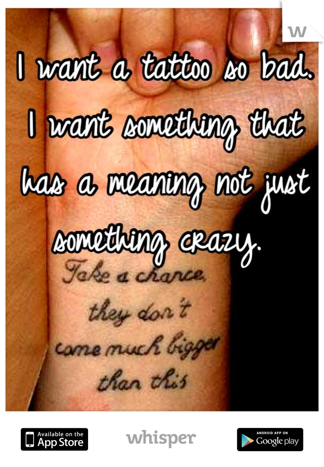 I want a tattoo so bad. I want something that has a meaning not just something crazy. 