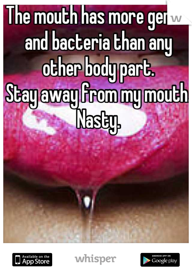 The mouth has more germs and bacteria than any other body part.
Stay away from my mouth. Nasty.