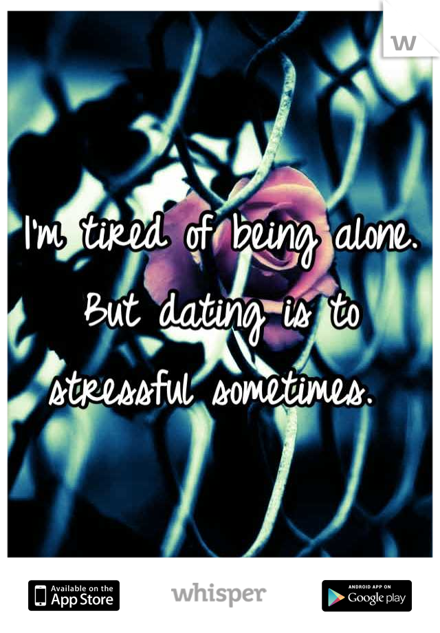 I'm tired of being alone. But dating is to stressful sometimes. 