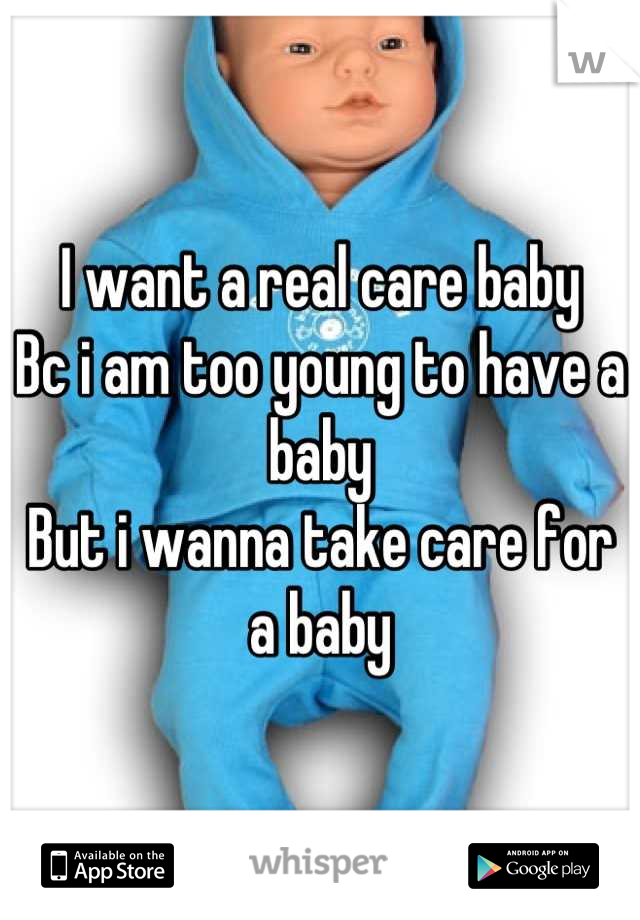 I want a real care baby
Bc i am too young to have a baby
But i wanna take care for a baby