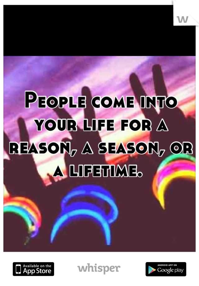 People come into your life for a reason, a season, or a lifetime. 