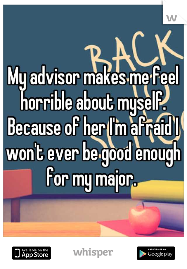 My advisor makes me feel horrible about myself. Because of her I'm afraid I won't ever be good enough for my major. 