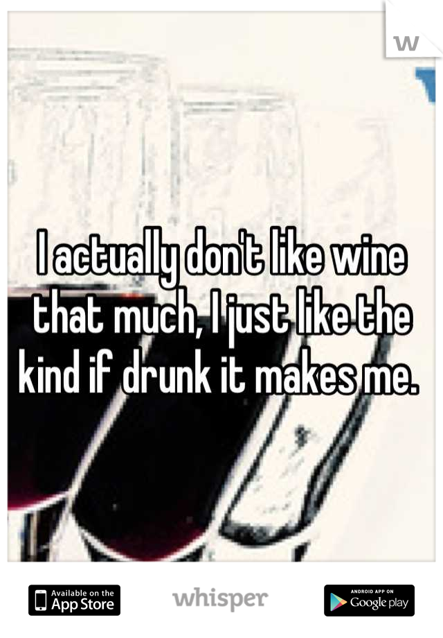 I actually don't like wine that much, I just like the kind if drunk it makes me. 