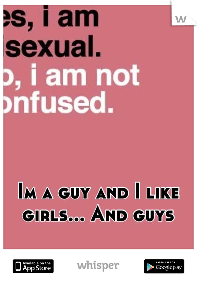 Im a guy and I like girls... And guys
